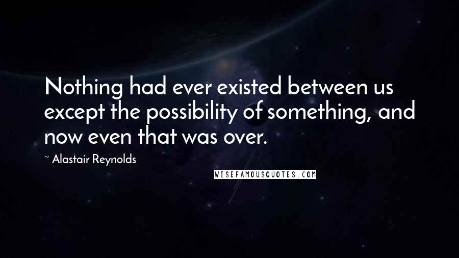 Alastair Reynolds Quotes: Nothing had ever existed between us except the possibility of something, and now even that was over.