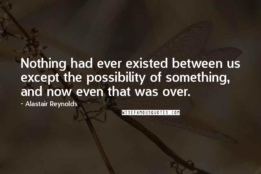 Alastair Reynolds Quotes: Nothing had ever existed between us except the possibility of something, and now even that was over.