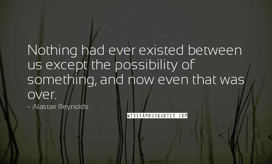 Alastair Reynolds Quotes: Nothing had ever existed between us except the possibility of something, and now even that was over.