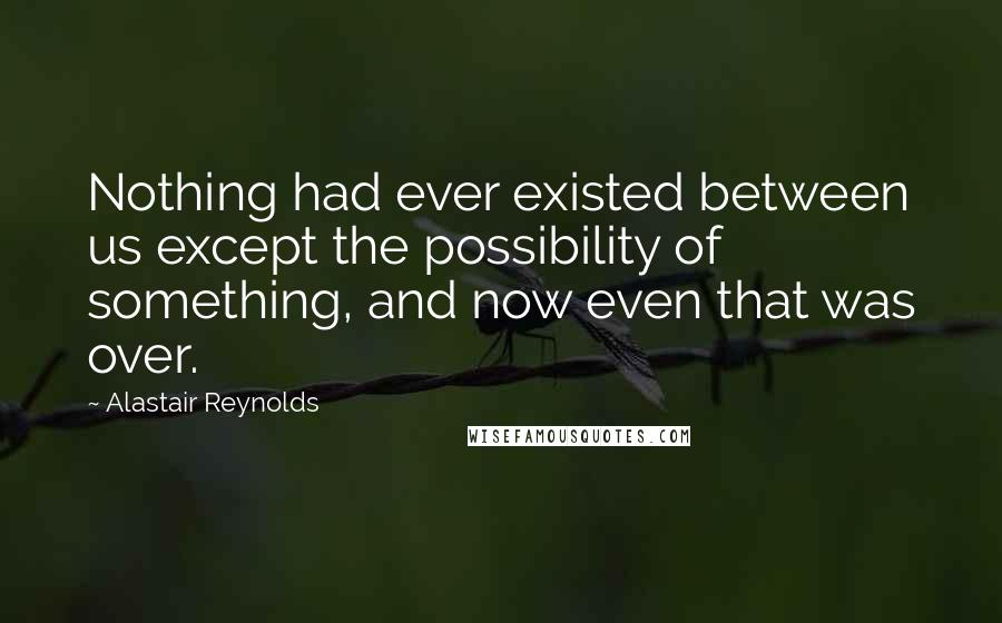 Alastair Reynolds Quotes: Nothing had ever existed between us except the possibility of something, and now even that was over.