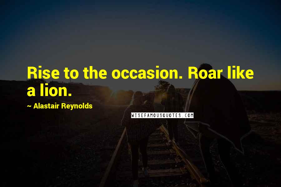 Alastair Reynolds Quotes: Rise to the occasion. Roar like a lion.