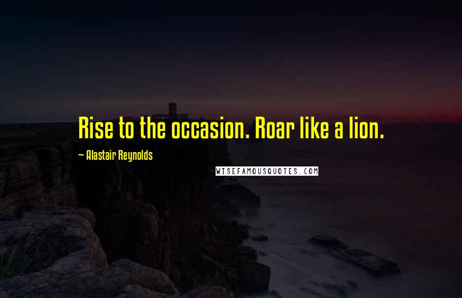 Alastair Reynolds Quotes: Rise to the occasion. Roar like a lion.