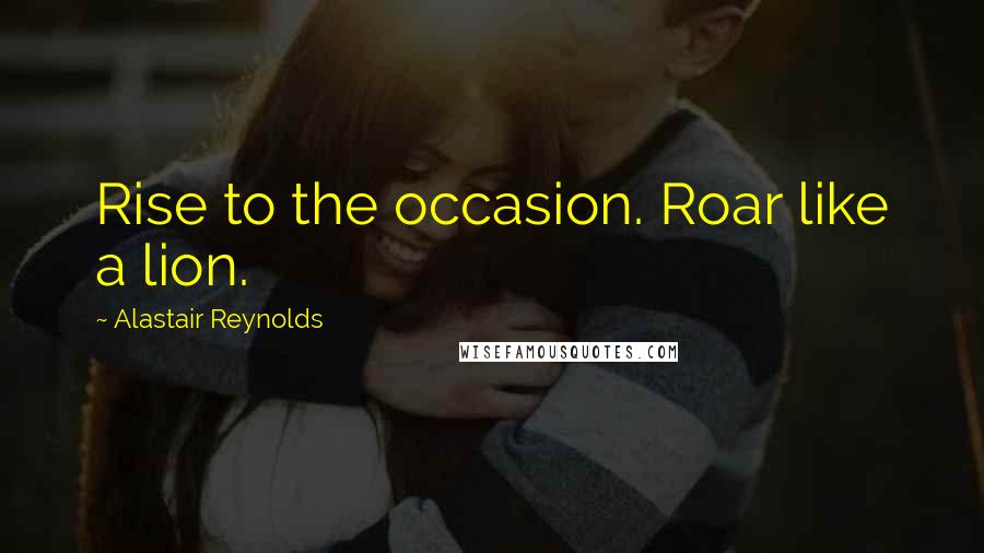 Alastair Reynolds Quotes: Rise to the occasion. Roar like a lion.