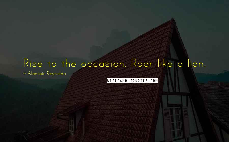 Alastair Reynolds Quotes: Rise to the occasion. Roar like a lion.