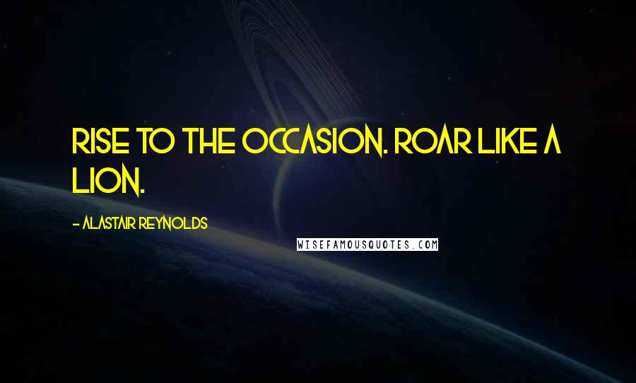 Alastair Reynolds Quotes: Rise to the occasion. Roar like a lion.