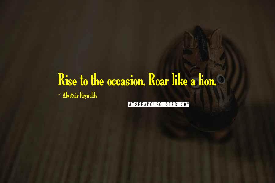 Alastair Reynolds Quotes: Rise to the occasion. Roar like a lion.