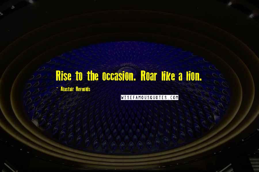Alastair Reynolds Quotes: Rise to the occasion. Roar like a lion.