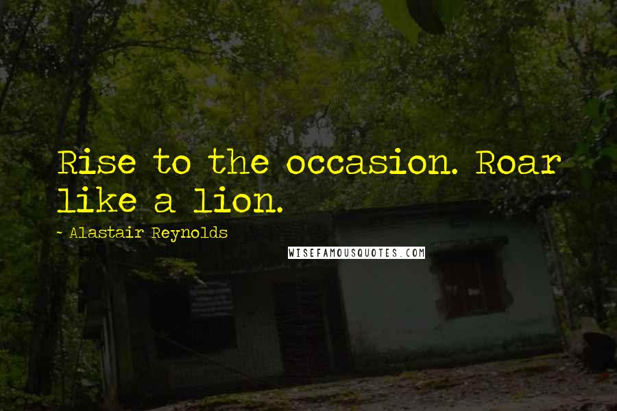 Alastair Reynolds Quotes: Rise to the occasion. Roar like a lion.