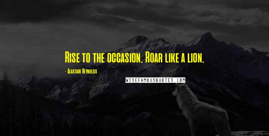 Alastair Reynolds Quotes: Rise to the occasion. Roar like a lion.