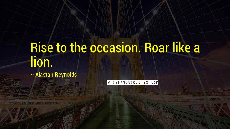Alastair Reynolds Quotes: Rise to the occasion. Roar like a lion.