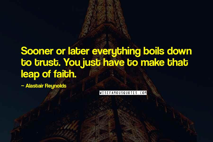 Alastair Reynolds Quotes: Sooner or later everything boils down to trust. You just have to make that leap of faith.