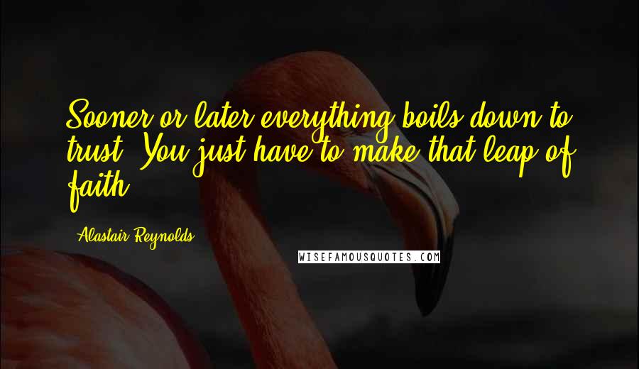 Alastair Reynolds Quotes: Sooner or later everything boils down to trust. You just have to make that leap of faith.