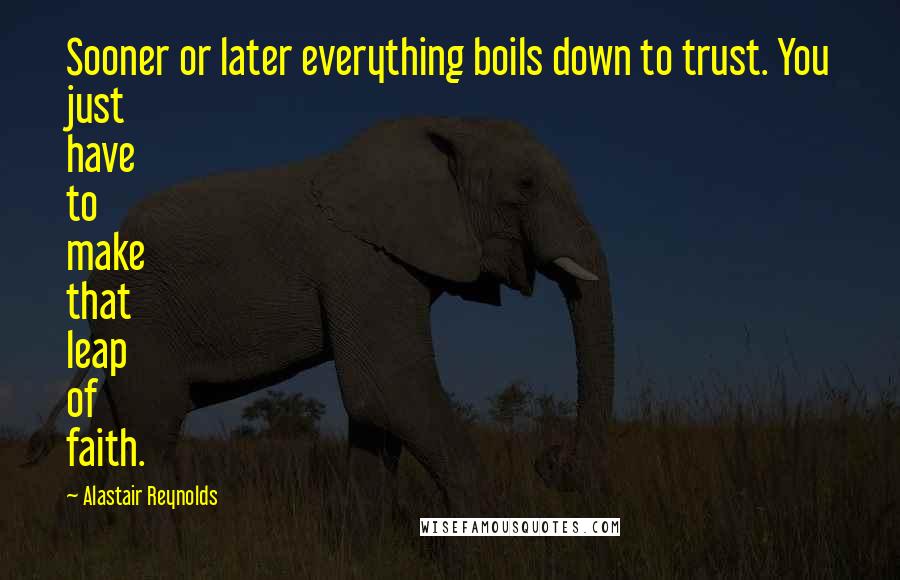 Alastair Reynolds Quotes: Sooner or later everything boils down to trust. You just have to make that leap of faith.