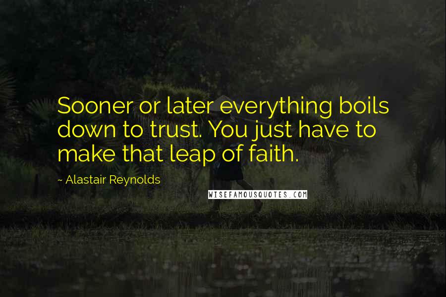 Alastair Reynolds Quotes: Sooner or later everything boils down to trust. You just have to make that leap of faith.