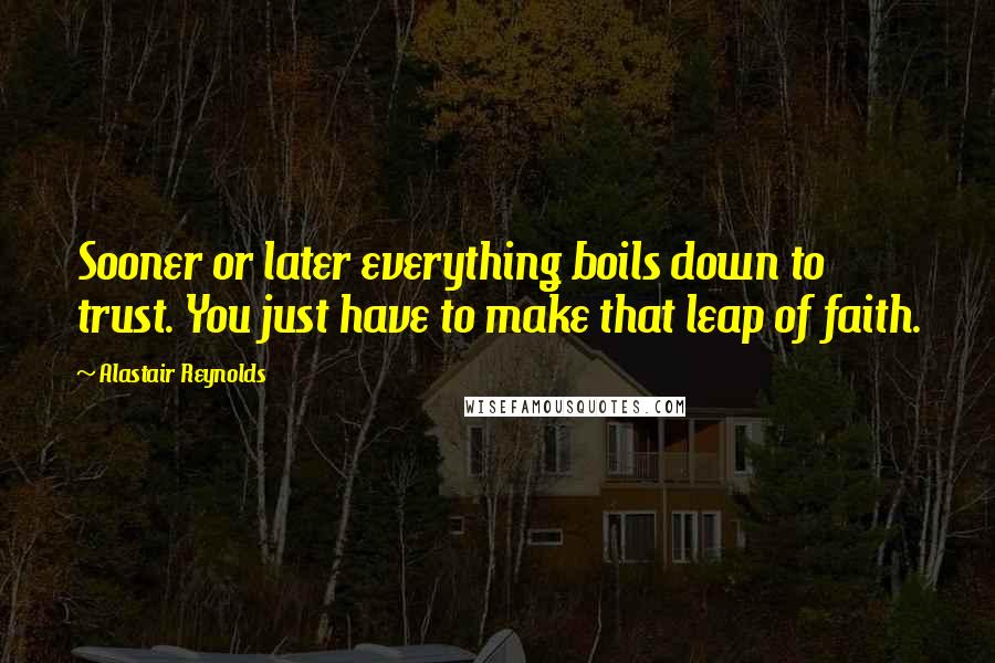 Alastair Reynolds Quotes: Sooner or later everything boils down to trust. You just have to make that leap of faith.