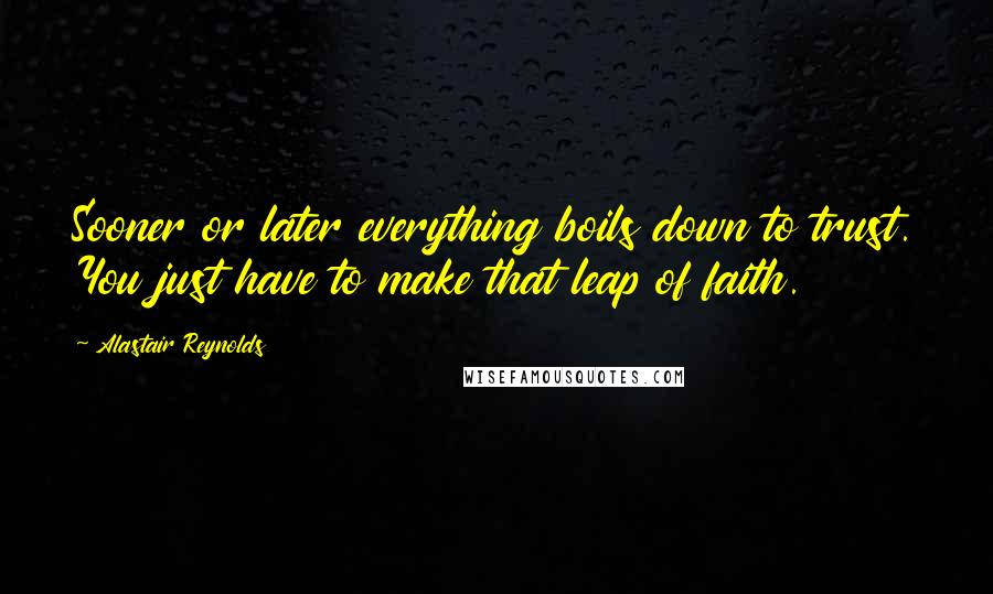 Alastair Reynolds Quotes: Sooner or later everything boils down to trust. You just have to make that leap of faith.