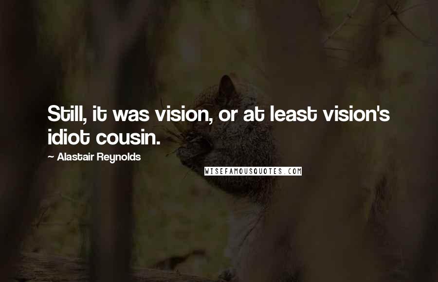 Alastair Reynolds Quotes: Still, it was vision, or at least vision's idiot cousin.