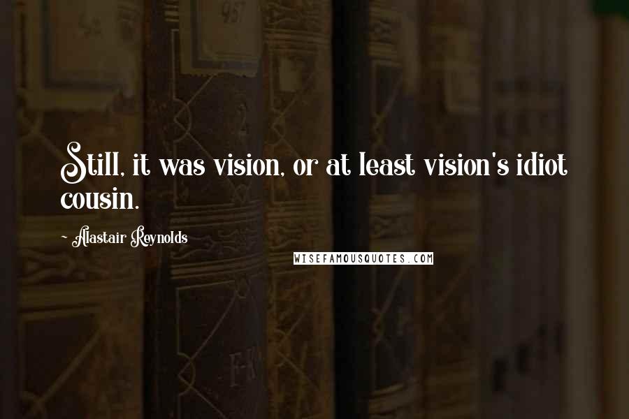 Alastair Reynolds Quotes: Still, it was vision, or at least vision's idiot cousin.