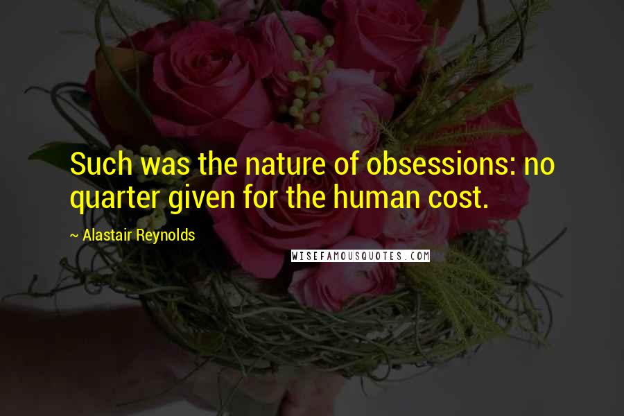 Alastair Reynolds Quotes: Such was the nature of obsessions: no quarter given for the human cost.