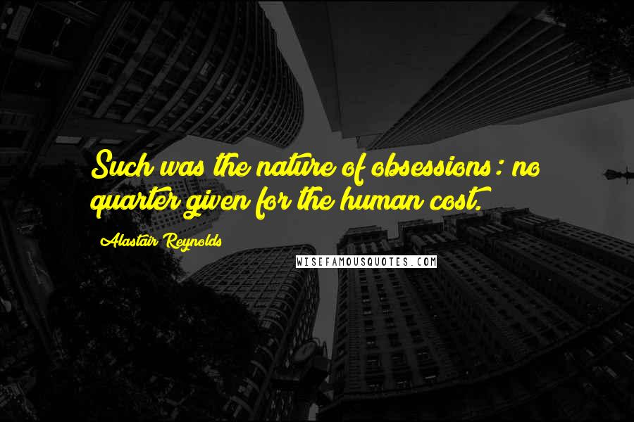 Alastair Reynolds Quotes: Such was the nature of obsessions: no quarter given for the human cost.