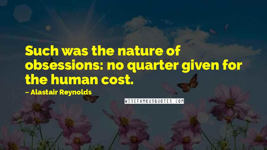 Alastair Reynolds Quotes: Such was the nature of obsessions: no quarter given for the human cost.