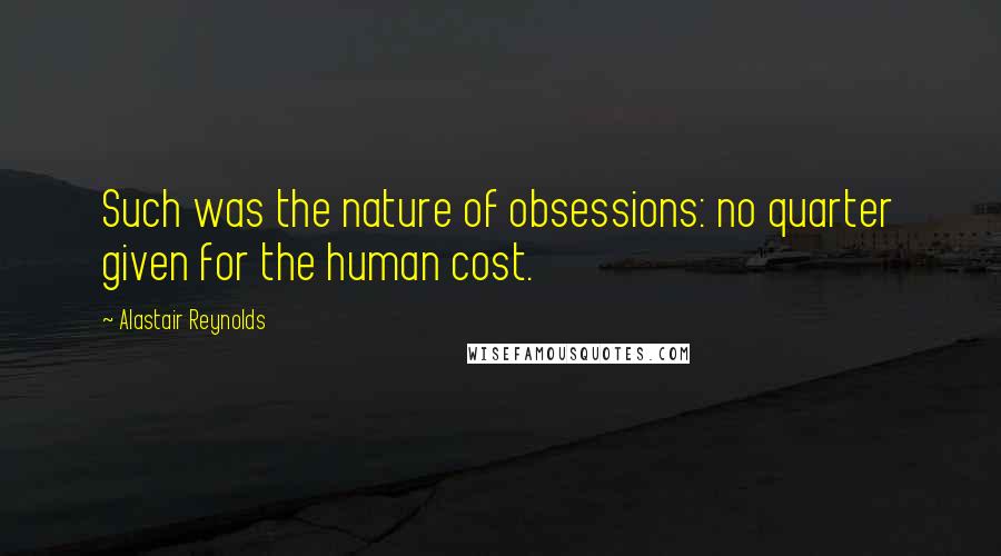 Alastair Reynolds Quotes: Such was the nature of obsessions: no quarter given for the human cost.