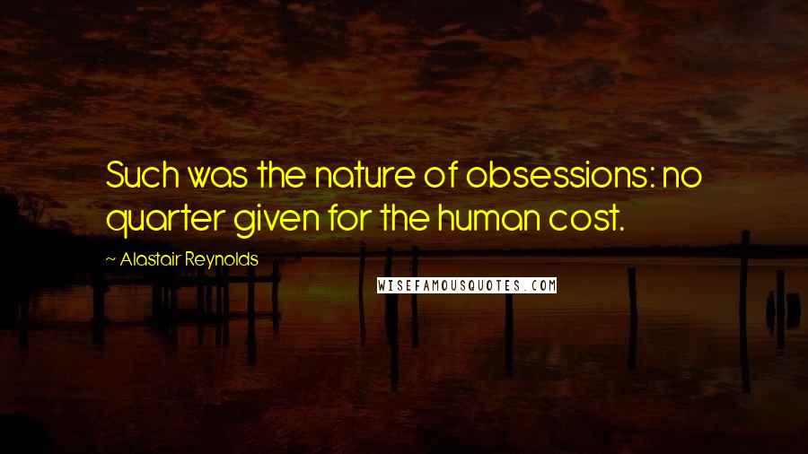 Alastair Reynolds Quotes: Such was the nature of obsessions: no quarter given for the human cost.