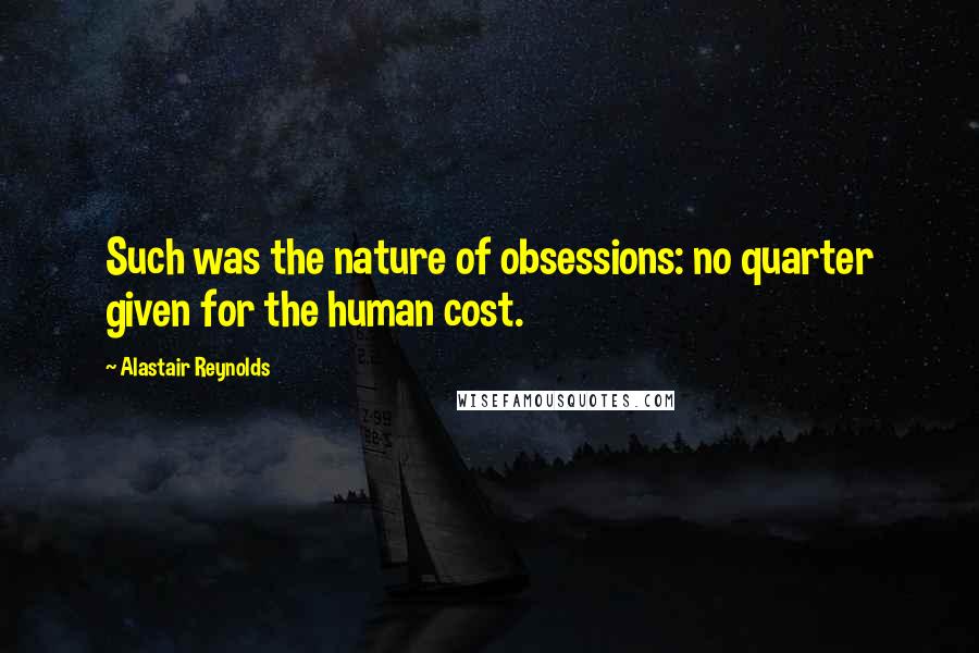 Alastair Reynolds Quotes: Such was the nature of obsessions: no quarter given for the human cost.