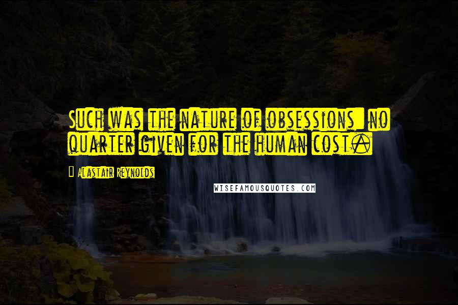Alastair Reynolds Quotes: Such was the nature of obsessions: no quarter given for the human cost.