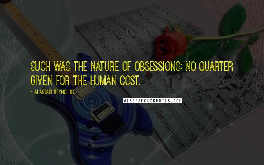 Alastair Reynolds Quotes: Such was the nature of obsessions: no quarter given for the human cost.