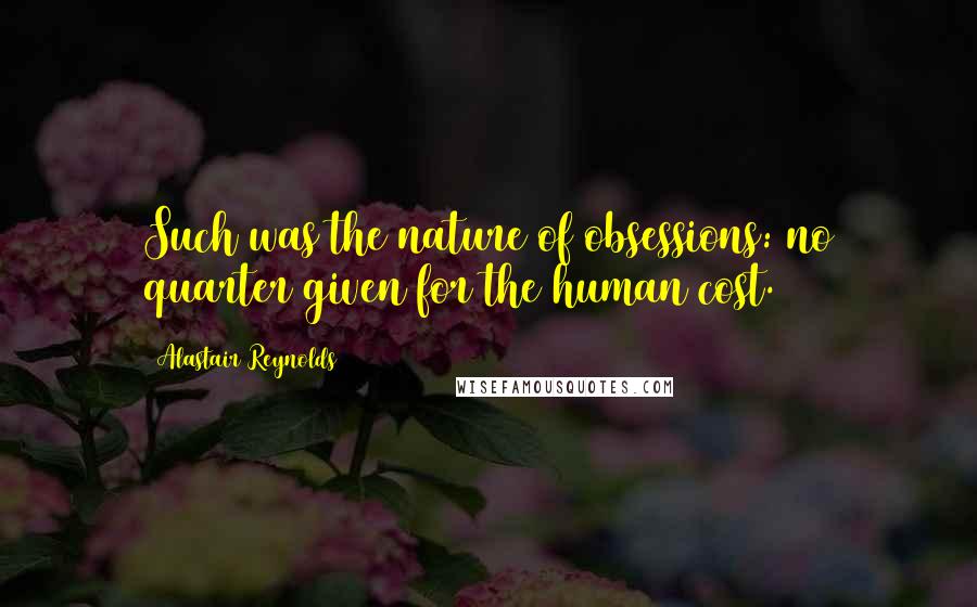 Alastair Reynolds Quotes: Such was the nature of obsessions: no quarter given for the human cost.