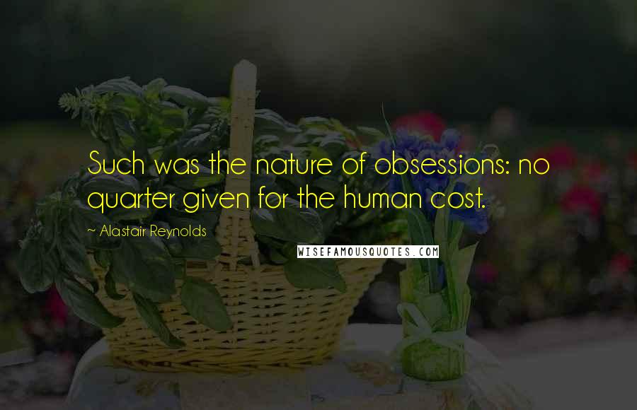 Alastair Reynolds Quotes: Such was the nature of obsessions: no quarter given for the human cost.