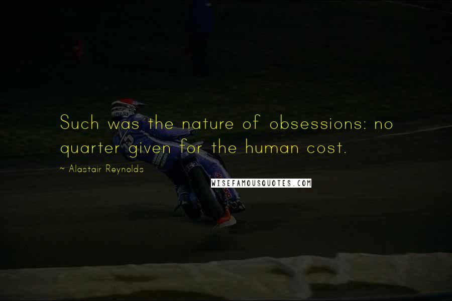 Alastair Reynolds Quotes: Such was the nature of obsessions: no quarter given for the human cost.