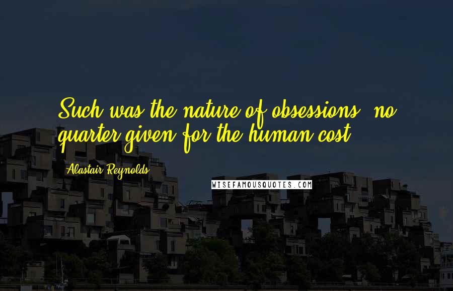 Alastair Reynolds Quotes: Such was the nature of obsessions: no quarter given for the human cost.