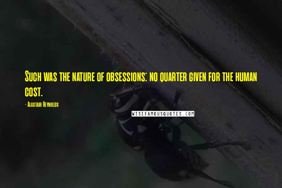 Alastair Reynolds Quotes: Such was the nature of obsessions: no quarter given for the human cost.