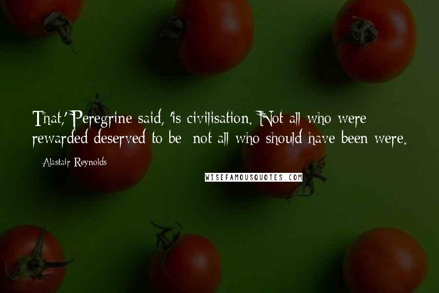 Alastair Reynolds Quotes: That,' Peregrine said, 'is civilisation. Not all who were rewarded deserved to be; not all who should have been were.