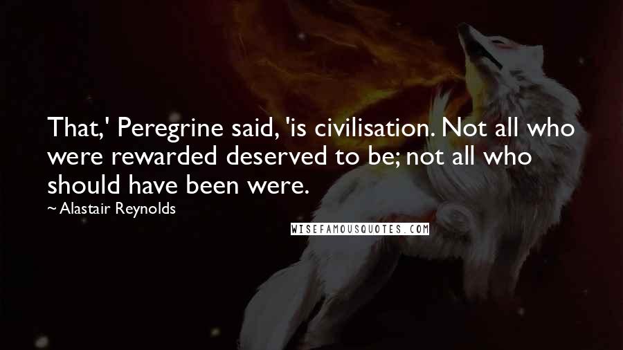 Alastair Reynolds Quotes: That,' Peregrine said, 'is civilisation. Not all who were rewarded deserved to be; not all who should have been were.