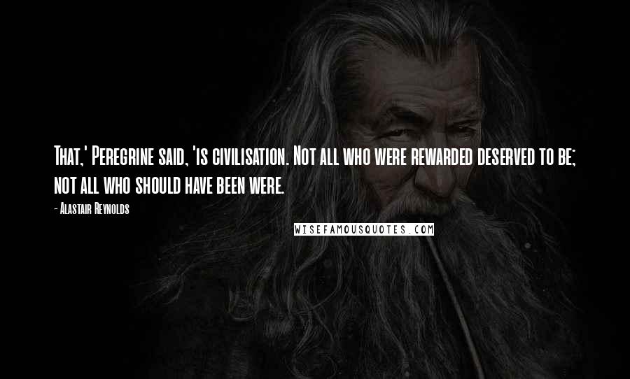 Alastair Reynolds Quotes: That,' Peregrine said, 'is civilisation. Not all who were rewarded deserved to be; not all who should have been were.