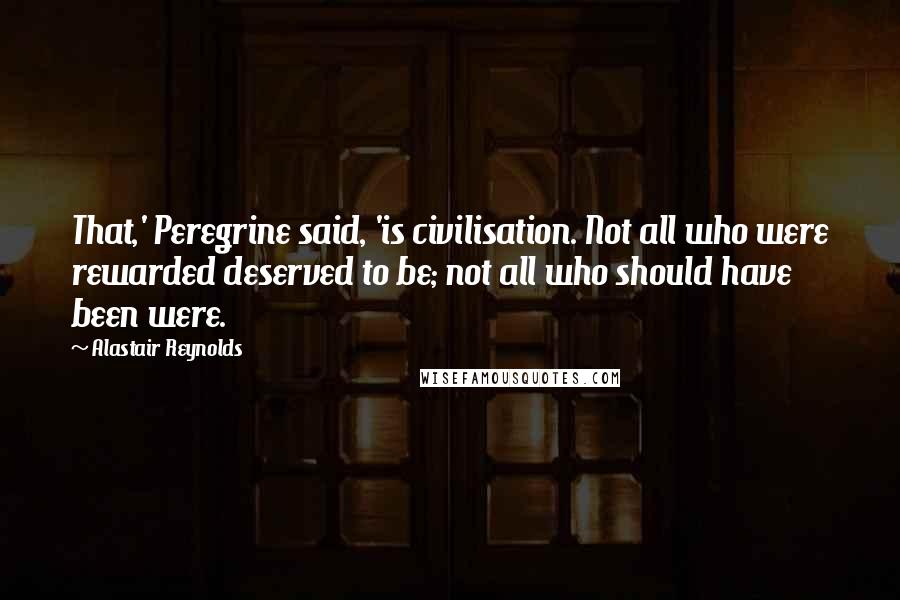 Alastair Reynolds Quotes: That,' Peregrine said, 'is civilisation. Not all who were rewarded deserved to be; not all who should have been were.
