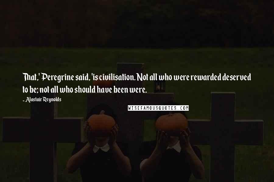 Alastair Reynolds Quotes: That,' Peregrine said, 'is civilisation. Not all who were rewarded deserved to be; not all who should have been were.