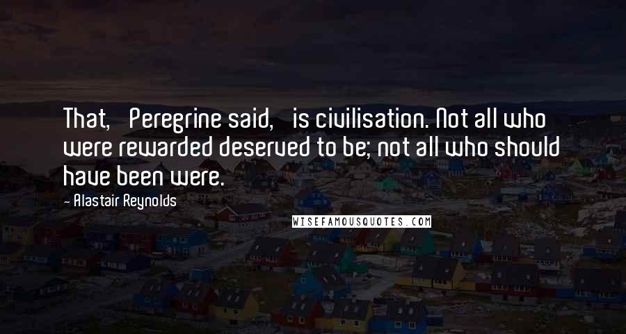 Alastair Reynolds Quotes: That,' Peregrine said, 'is civilisation. Not all who were rewarded deserved to be; not all who should have been were.