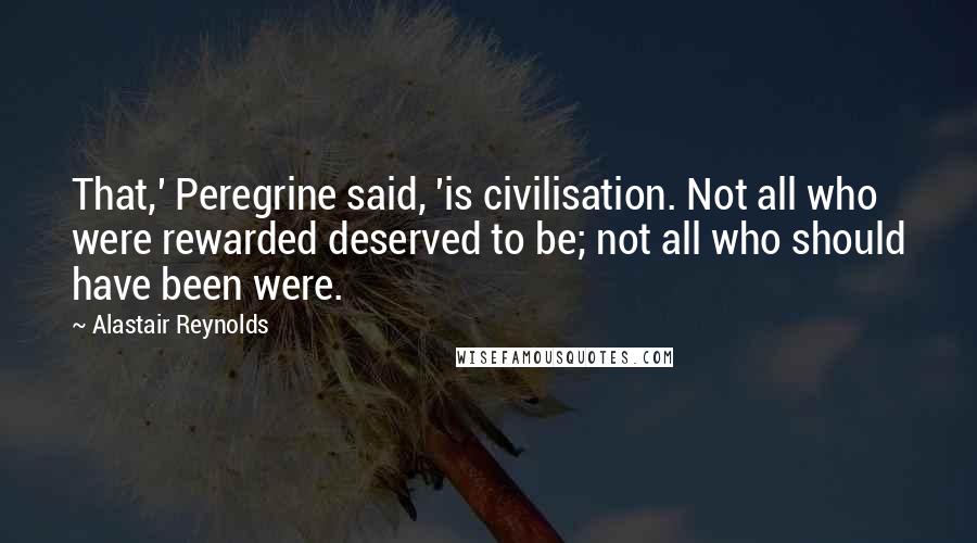Alastair Reynolds Quotes: That,' Peregrine said, 'is civilisation. Not all who were rewarded deserved to be; not all who should have been were.