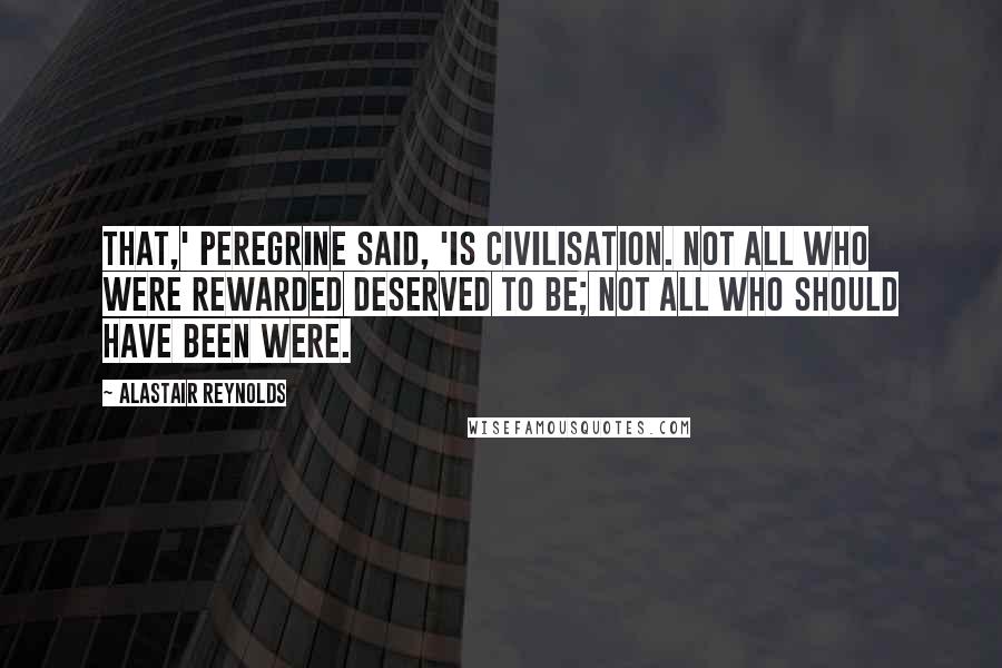 Alastair Reynolds Quotes: That,' Peregrine said, 'is civilisation. Not all who were rewarded deserved to be; not all who should have been were.