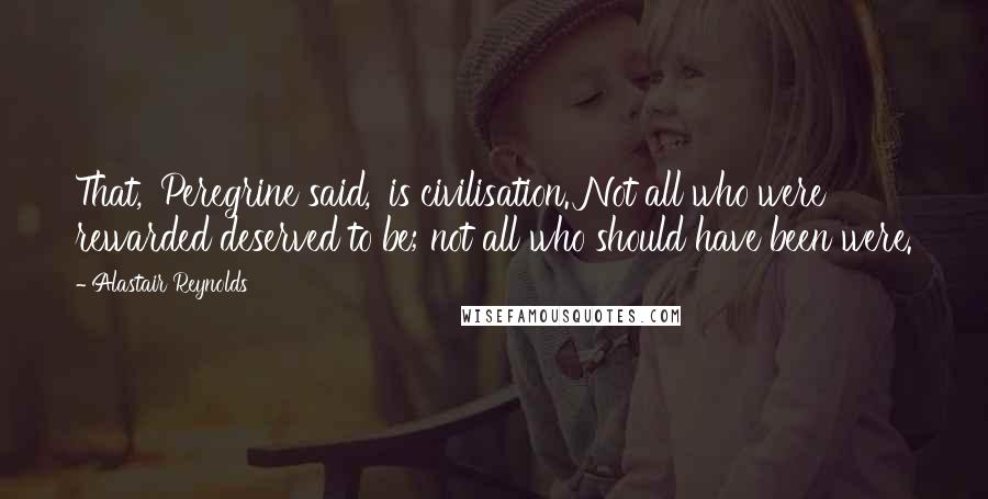 Alastair Reynolds Quotes: That,' Peregrine said, 'is civilisation. Not all who were rewarded deserved to be; not all who should have been were.