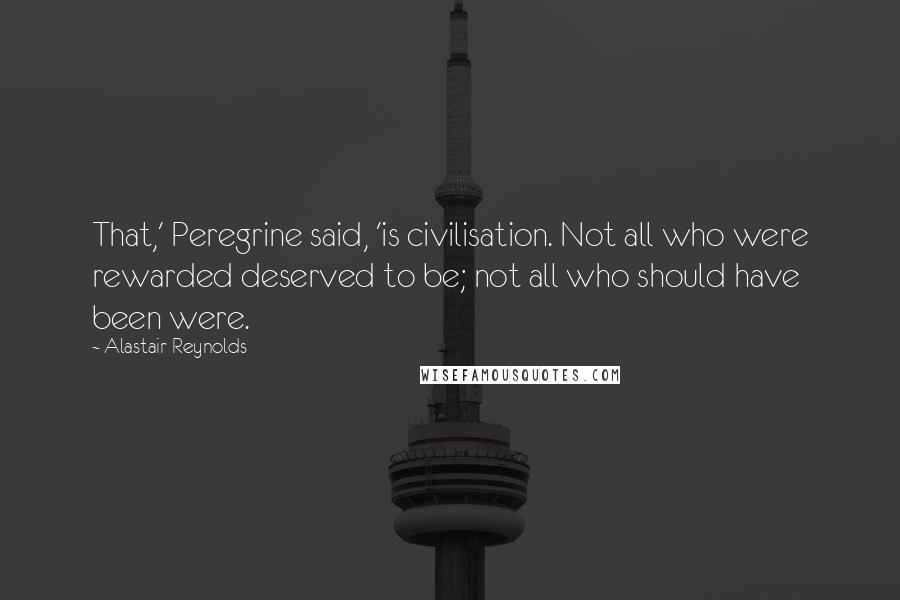 Alastair Reynolds Quotes: That,' Peregrine said, 'is civilisation. Not all who were rewarded deserved to be; not all who should have been were.