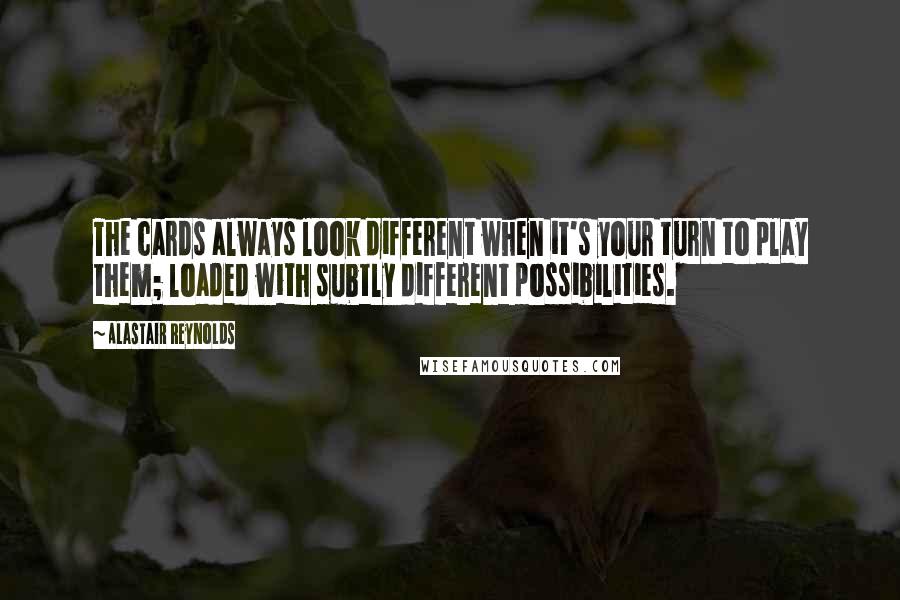 Alastair Reynolds Quotes: The cards always look different when it's your turn to play them; loaded with subtly different possibilities.