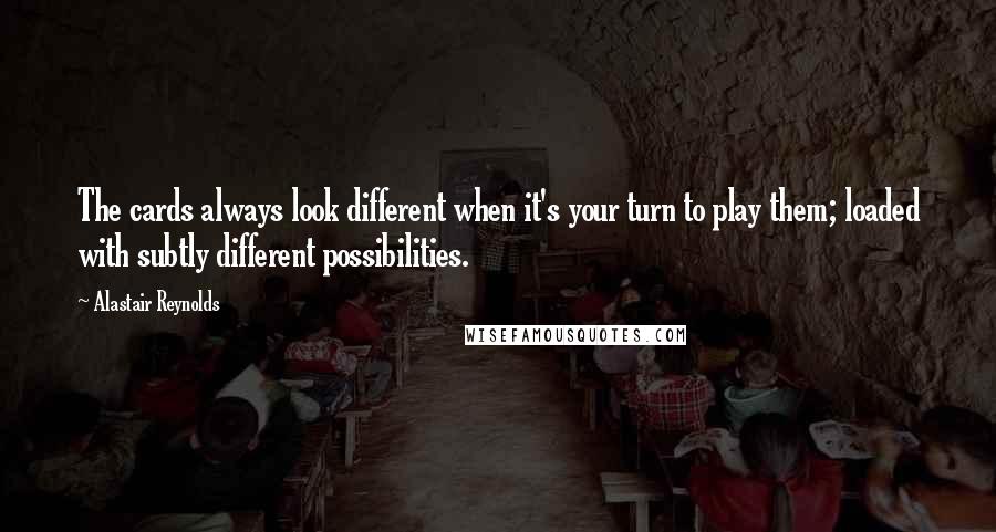 Alastair Reynolds Quotes: The cards always look different when it's your turn to play them; loaded with subtly different possibilities.