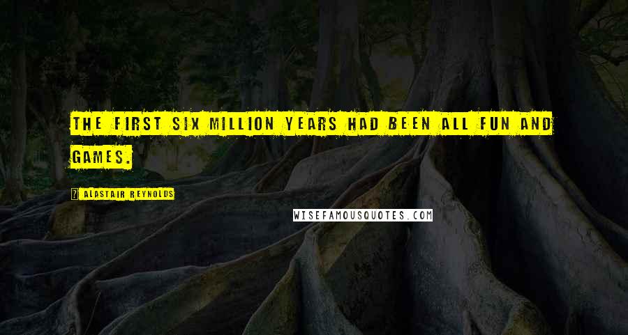Alastair Reynolds Quotes: The first six million years had been all fun and games.