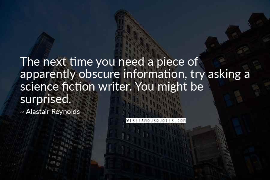 Alastair Reynolds Quotes: The next time you need a piece of apparently obscure information, try asking a science fiction writer. You might be surprised.