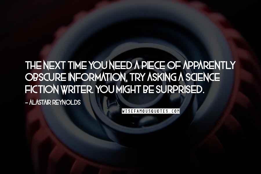 Alastair Reynolds Quotes: The next time you need a piece of apparently obscure information, try asking a science fiction writer. You might be surprised.